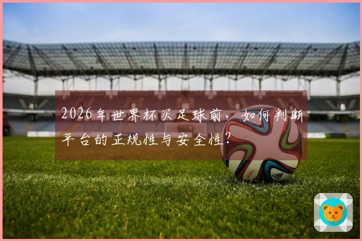 2026年世界杯买足球前，如何判断平台的正规性与安全性？