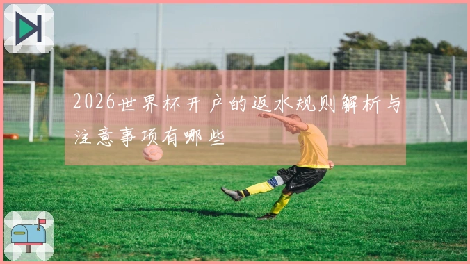 2026世界杯开户的返水规则解析与注意事项有哪些