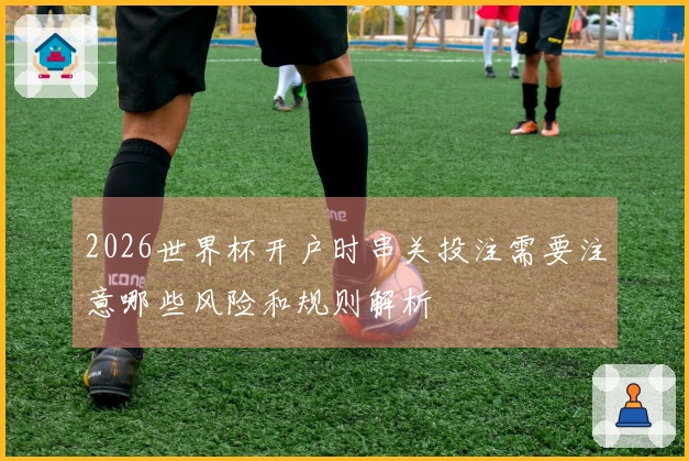 2026世界杯开户时串关投注需要注意哪些风险和规则解析
