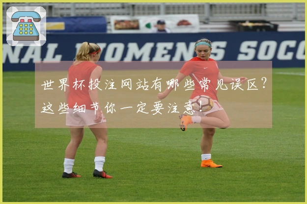 世界杯投注网站有哪些常见误区？这些细节你一定要注意！
