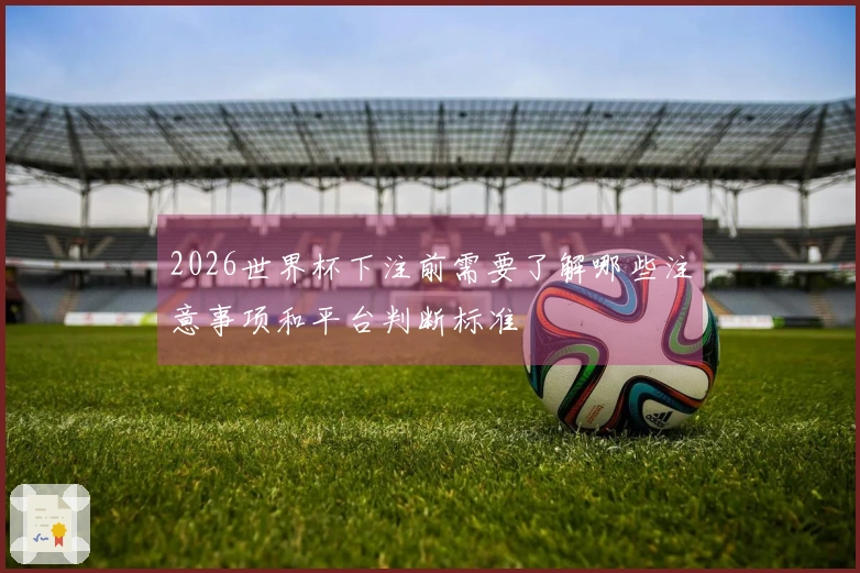 2026世界杯下注前需要了解哪些注意事项和平台判断标准