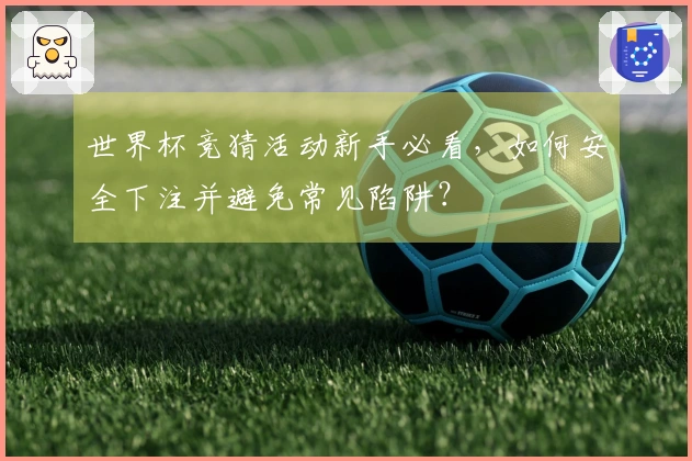 世界杯竞猜活动新手必看，如何安全下注并避免常见陷阱？
