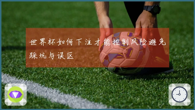 世界杯如何下注才能控制风险避免踩坑与误区
