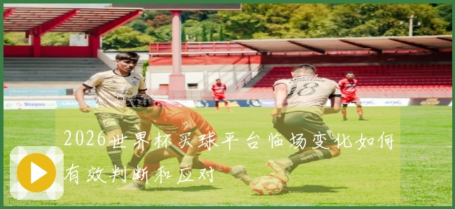2026世界杯买球平台临场变化如何有效判断和应对