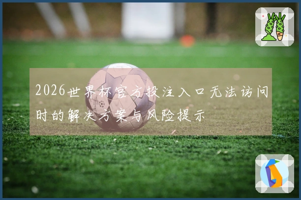 2026世界杯官方投注入口无法访问时的解决方案与风险提示