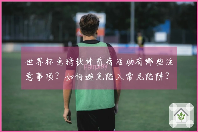世界杯竞猜软件首存活动有哪些注意事项？如何避免陷入常见陷阱？