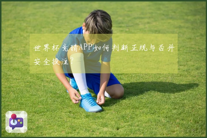 世界杯竞猜APP如何判断正规与否并安全投注？