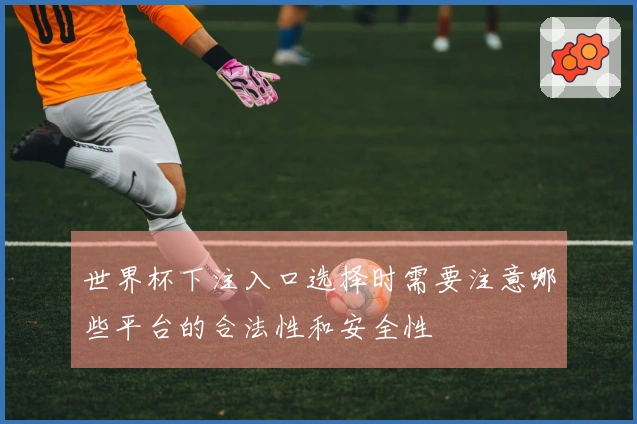 世界杯下注入口选择时需要注意哪些平台的合法性和安全性