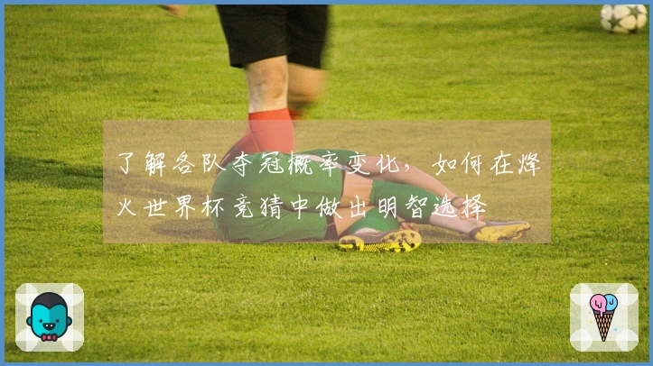 了解各队夺冠概率变化，如何在烽火世界杯竞猜中做出明智选择