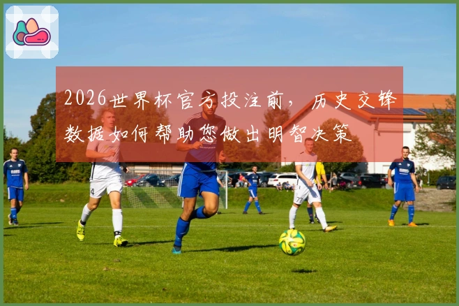 2026世界杯官方投注前，历史交锋数据如何帮助您做出明智决策