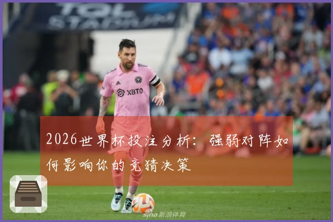 2026世界杯投注分析：强弱对阵如何影响你的竞猜决策