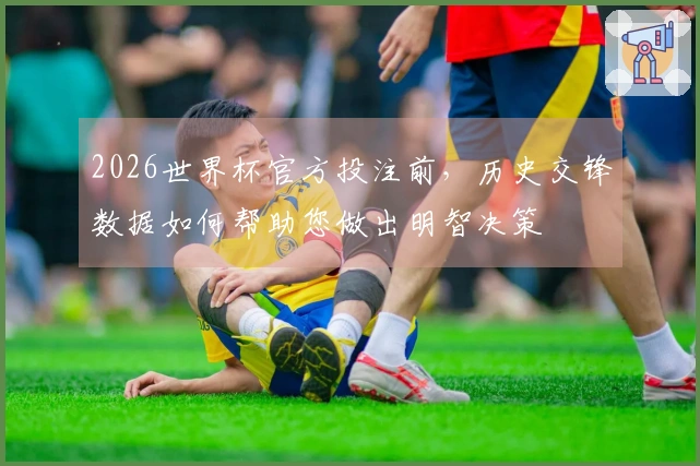 2026世界杯官方投注前，历史交锋数据如何帮助您做出明智决策