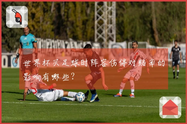 世界杯买足球时阵容伤停对赔率的影响有哪些？