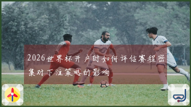 2026世界杯开户时如何评估赛程密集对下注策略的影响