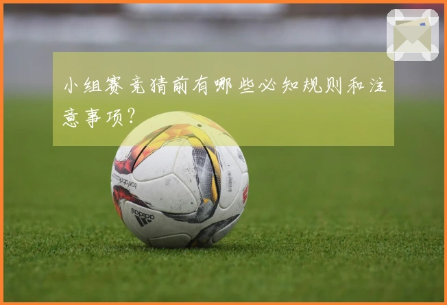 小组赛竞猜前有哪些必知规则和注意事项？
