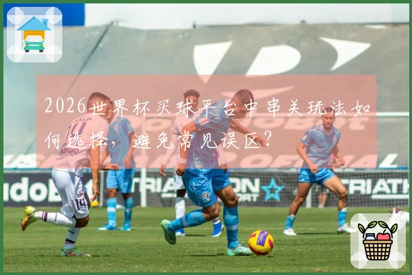 2026世界杯买球平台中串关玩法如何选择，避免常见误区？