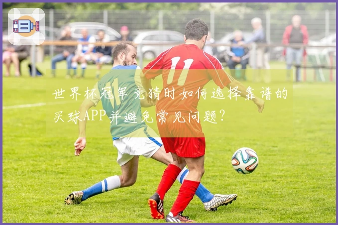 世界杯冠军竞猜时如何选择靠谱的买球APP并避免常见问题？