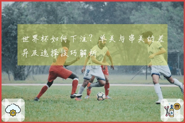 世界杯如何下注？单关与串关的差异及选择技巧解析