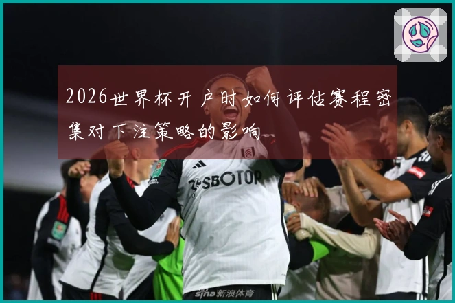 2026世界杯开户时如何评估赛程密集对下注策略的影响