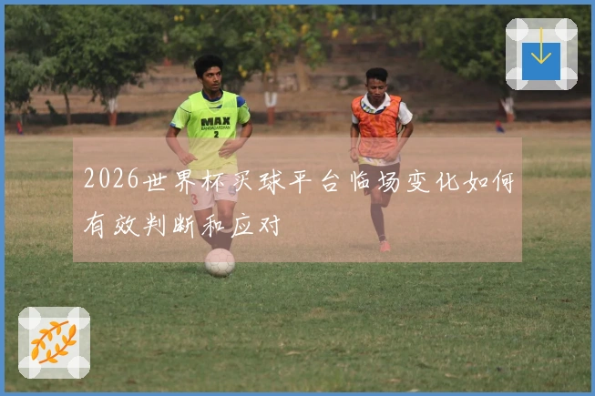 2026世界杯买球平台临场变化如何有效判断和应对