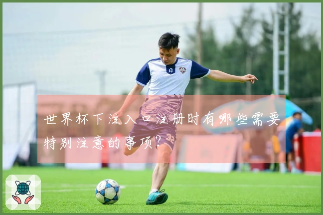 世界杯下注入口注册时有哪些需要特别注意的事项？