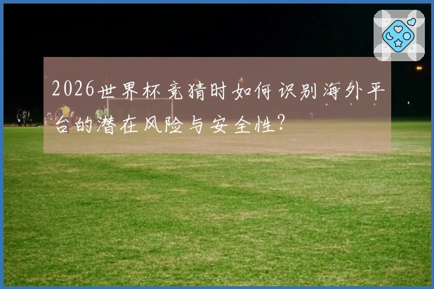 2026世界杯竞猜时如何识别海外平台的潜在风险与安全性？