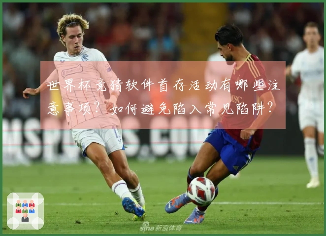 世界杯竞猜软件首存活动有哪些注意事项？如何避免陷入常见陷阱？