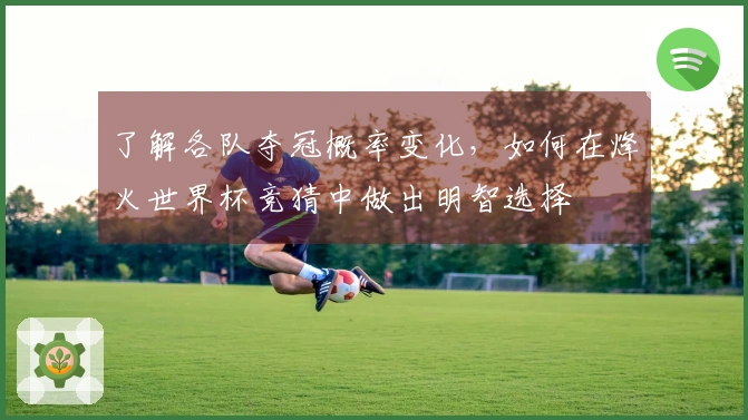 了解各队夺冠概率变化，如何在烽火世界杯竞猜中做出明智选择