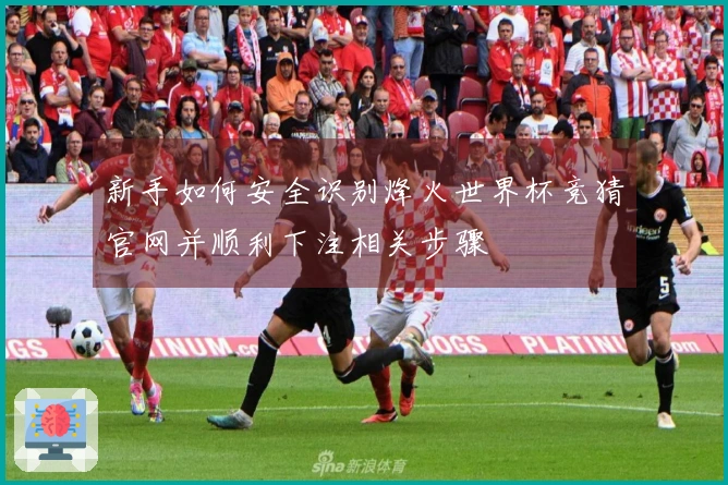 新手如何安全识别烽火世界杯竞猜官网并顺利下注相关步骤