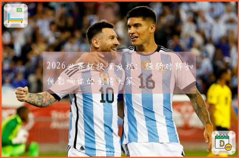 2026世界杯投注分析：强弱对阵如何影响你的竞猜决策