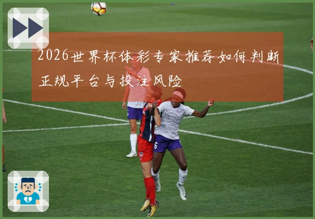 2026世界杯体彩专家推荐如何判断正规平台与投注风险