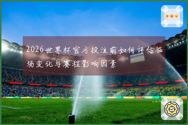 2026世界杯官方投注前如何评估临场变化与赛程影响因素